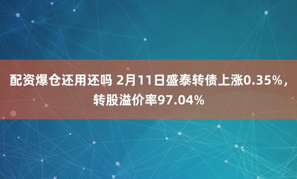 配资爆仓还用还吗 2月11日盛泰转债上涨0.35%，转股溢价率97.04%