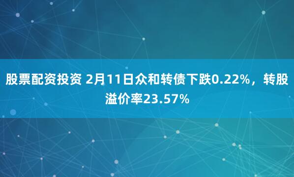 股票配资投资 2月11日众和转债下跌0.22%，转股溢价率23.57%
