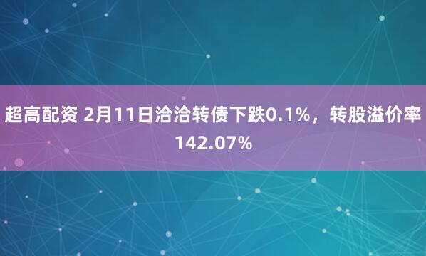 超高配资 2月11日洽洽转债下跌0.1%，转股溢价率142.07%