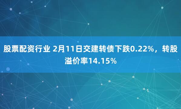 股票配资行业 2月11日交建转债下跌0.22%，转股溢价率14.15%