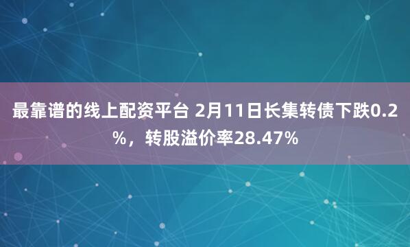 最靠谱的线上配资平台 2月11日长集转债下跌0.2%，转股溢价率28.47%