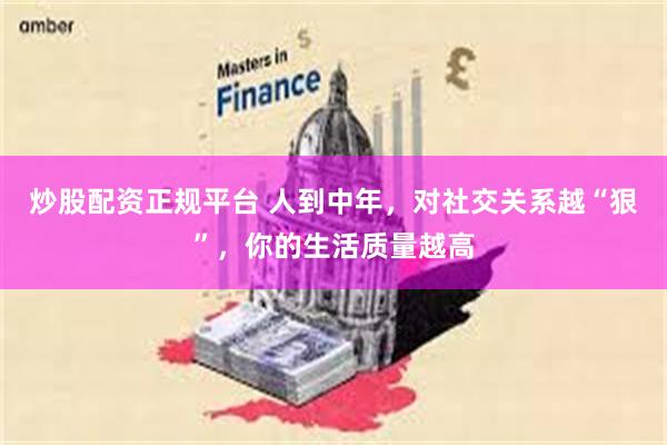 炒股配资正规平台 人到中年，对社交关系越“狠”，你的生活质量越高