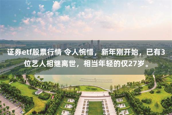 证券etf股票行情 令人惋惜，新年刚开始，已有3位艺人相继离世，相当年轻的仅27岁。
