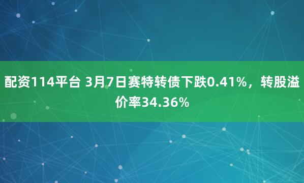 配资114平台 3月7日赛特转债下跌0.41%，转股溢价率34.36%