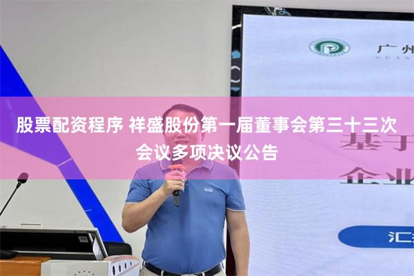 股票配资程序 祥盛股份第一届董事会第三十三次会议多项决议公告