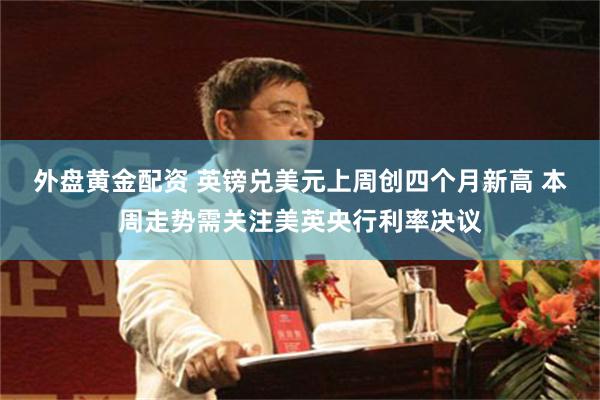 外盘黄金配资 英镑兑美元上周创四个月新高 本周走势需关注美英央行利率决议