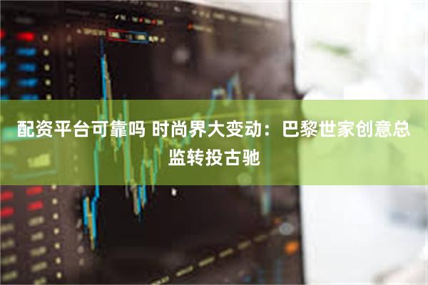 配资平台可靠吗 时尚界大变动：巴黎世家创意总监转投古驰