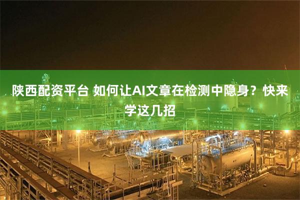 陕西配资平台 如何让AI文章在检测中隐身？快来学这几招