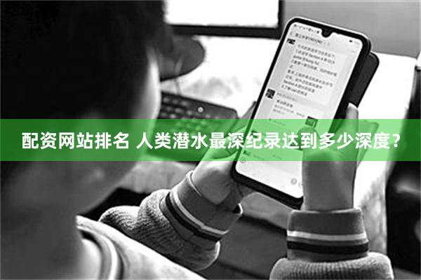 配资网站排名 人类潜水最深纪录达到多少深度？