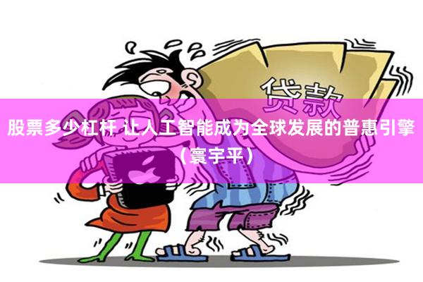 股票多少杠杆 让人工智能成为全球发展的普惠引擎（寰宇平）