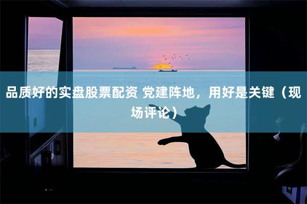 品质好的实盘股票配资 党建阵地，用好是关键（现场评论）
