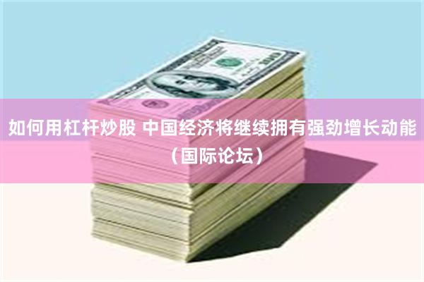 如何用杠杆炒股 中国经济将继续拥有强劲增长动能（国际论坛）