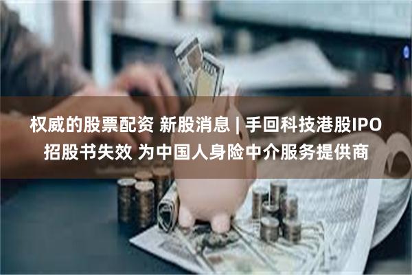 权威的股票配资 新股消息 | 手回科技港股IPO招股书失效 为中国人身险中介服务提供商