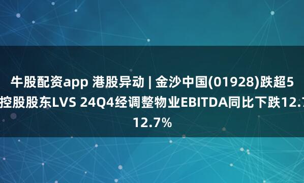 牛股配资app 港股异动 | 金沙中国(01928)跌超5% 控股股东LVS 24Q4经调整物业EBITDA同比下跌12.7%