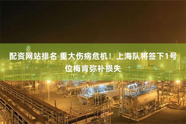 配资网站排名 重大伤病危机！上海队将签下1号位梅肯弥补损失