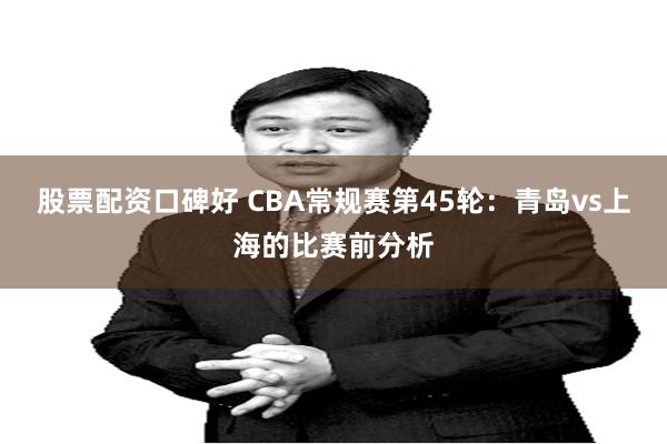 股票配资口碑好 CBA常规赛第45轮：青岛vs上海的比赛前分析