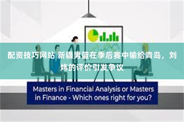 配资技巧网站 新疆男篮在季后赛中输给青岛，刘炜的评价引发争议