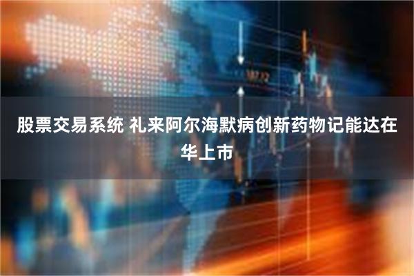 股票交易系统 礼来阿尔海默病创新药物记能达在华上市