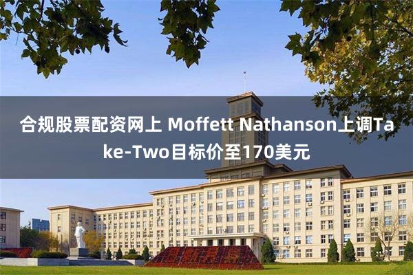 合规股票配资网上 Moffett Nathanson上调Take-Two目标价至170美元