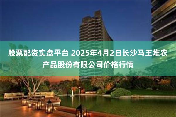 股票配资实盘平台 2025年4月2日长沙马王堆农产品股份有限公司价格行情