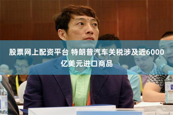 股票网上配资平台 特朗普汽车关税涉及近6000亿美元进口商品