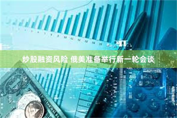 炒股融资风险 俄美准备举行新一轮会谈