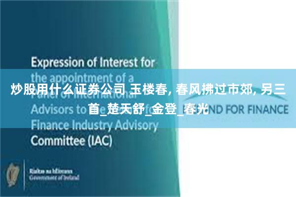 炒股用什么证券公司 玉楼春, 春风拂过市郊, 另三首_楚天舒_金登_春光