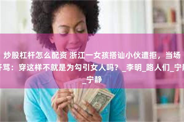 炒股杠杆怎么配资 浙江一女孩搭讪小伙遭拒，当场开骂：穿这样不就是为勾引女人吗？_李明_路人们_宁静