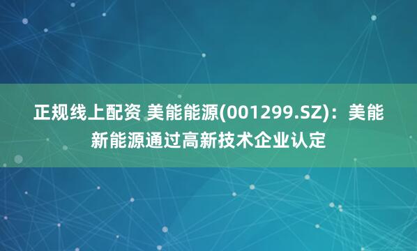 正规线上配资 美能能源(001299.SZ)：美能新能源通过高新技术企业认定