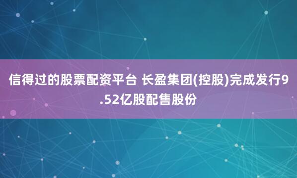 信得过的股票配资平台 长盈集团(控股)完成发行9.52亿股配售股份