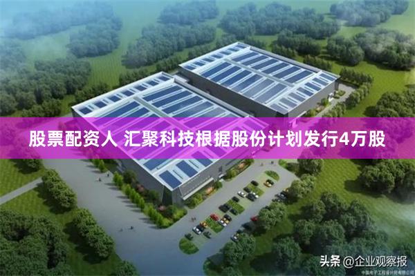 股票配资人 汇聚科技根据股份计划发行4万股