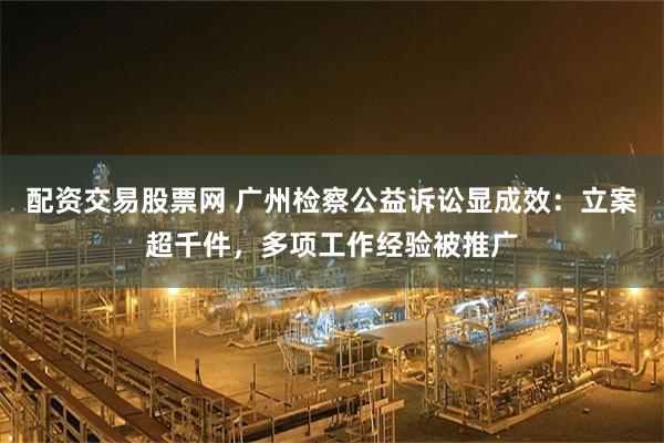 配资交易股票网 广州检察公益诉讼显成效：立案超千件，多项工作经验被推广