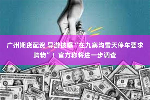 广州期货配资 导游被曝“在九寨沟雪天停车要求购物”！官方称将进一步调查