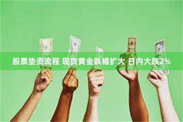 股票垫资流程 现货黄金跌幅扩大 日内大跌2%