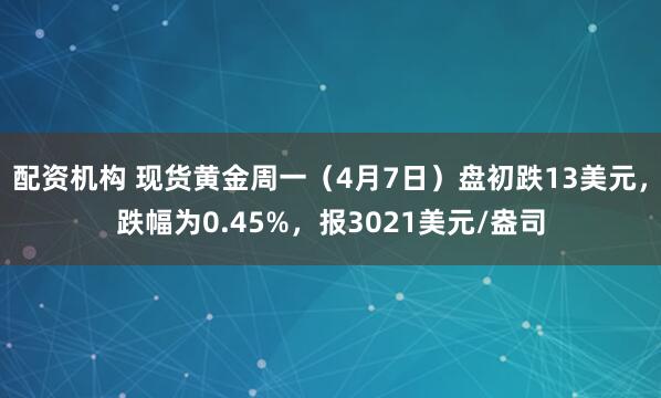 配资机构 现货黄金周一（4月7日）盘初跌13美元，跌幅为0.45%，报3021美元/盎司