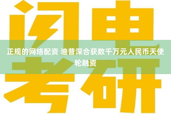 正规的网络配资 迪普深合获数千万元人民币天使轮融资