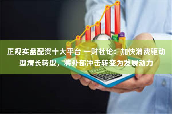 正规实盘配资十大平台 一财社论：加快消费驱动型增长转型，将外部冲击转变为发展动力