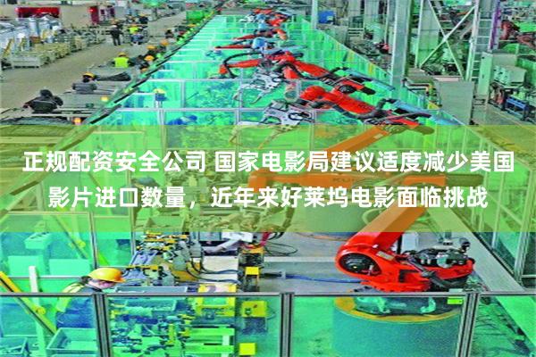 正规配资安全公司 国家电影局建议适度减少美国影片进口数量，近年来好莱坞电影面临挑战