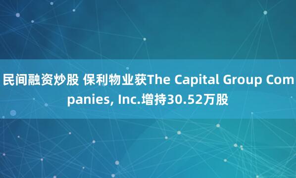 民间融资炒股 保利物业获The Capital Group Companies, Inc.增持30.52万股