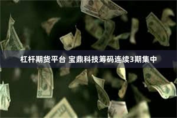杠杆期货平台 宝鼎科技筹码连续3期集中