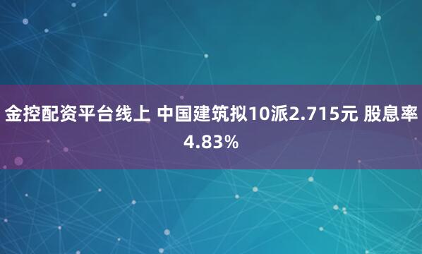 金控配资平台线上 中国建筑拟10派2.715元 股息率4.83%