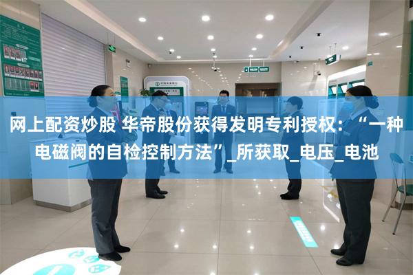 网上配资炒股 华帝股份获得发明专利授权：“一种电磁阀的自检控制方法”_所获取_电压_电池