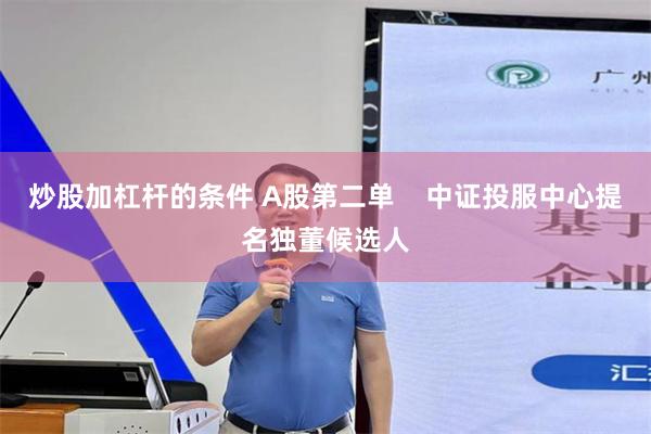 炒股加杠杆的条件 A股第二单    中证投服中心提名独董候选人