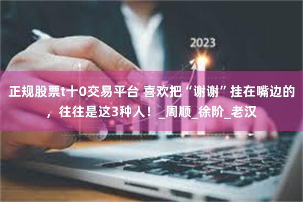 正规股票t十0交易平台 喜欢把“谢谢”挂在嘴边的，往往是这3种人！_周顺_徐阶_老汉