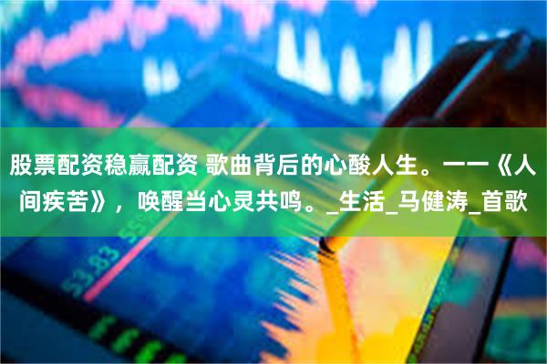 股票配资稳赢配资 歌曲背后的心酸人生。一一《人间疾苦》，唤醒当心灵共鸣。_生活_马健涛_首歌