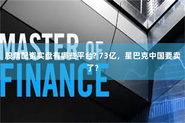 股票配资实盘有哪些平台? 73亿，星巴克中国要卖了？