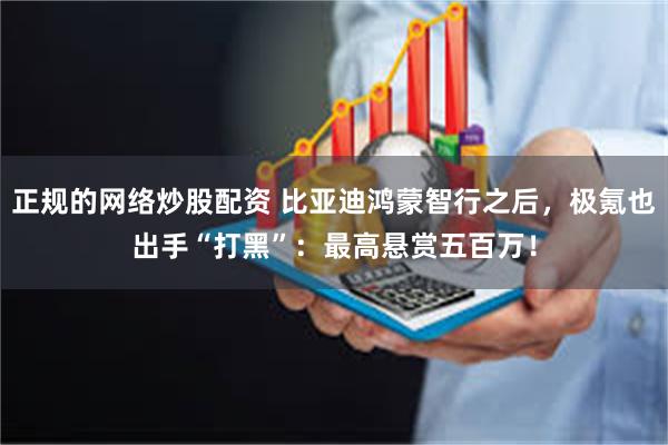 正规的网络炒股配资 比亚迪鸿蒙智行之后，极氪也出手“打黑”：最高悬赏五百万！