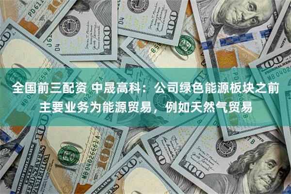 全国前三配资 中晟高科：公司绿色能源板块之前主要业务为能源贸易，例如天然气贸易
