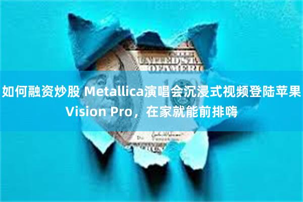 如何融资炒股 Metallica演唱会沉浸式视频登陆苹果Vision Pro，在家就能前排嗨