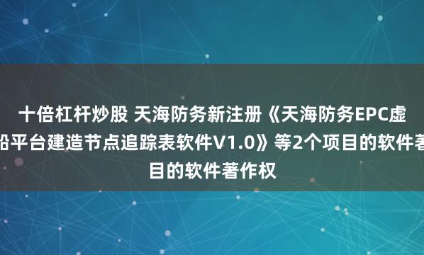 十倍杠杆炒股 天海防务新注册《天海防务EPC虚拟造船平台建造节点追踪表软件V1.0》等2个项目的软件著作权